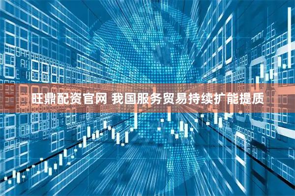 旺鼎配资官网 我国服务贸易持续扩能提质