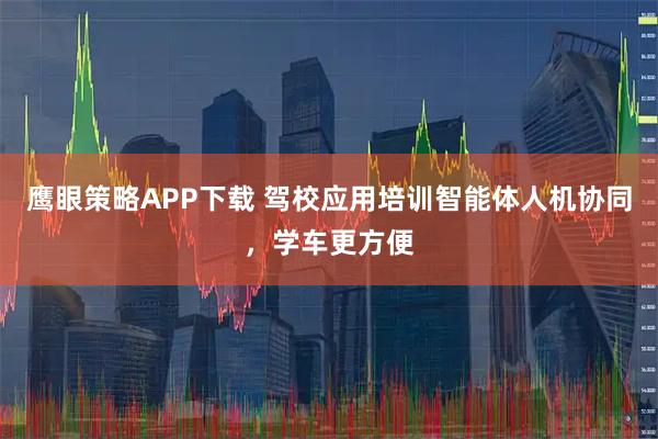 鹰眼策略APP下载 驾校应用培训智能体人机协同，学车更方便