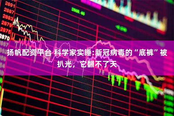 扬帆配资平台 科学家实锤:新冠病毒的“底裤”被扒光，它翻不了天