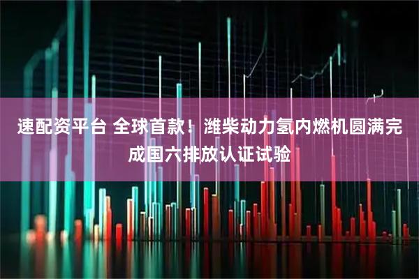 速配资平台 全球首款！潍柴动力氢内燃机圆满完成国六排放认证试验