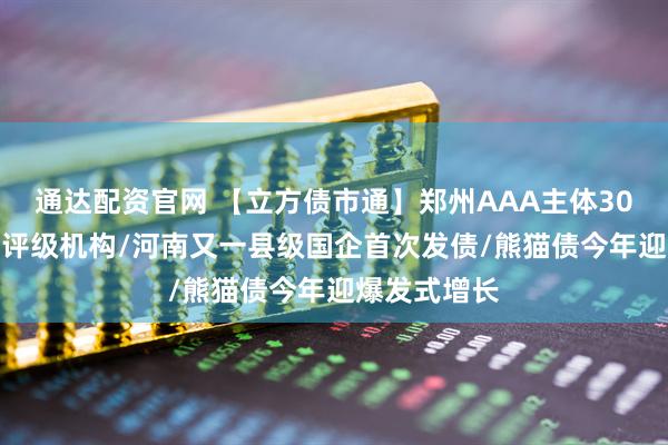 通达配资官网 【立方债市通】郑州AAA主体30亿元ABS招评级机构/河南又一县级国企首次发债/熊猫债今年迎爆发式增长