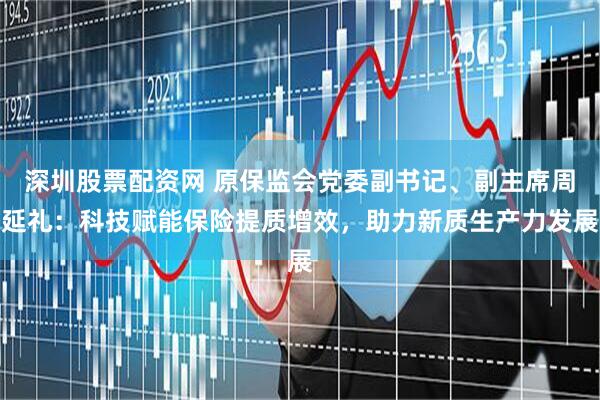 深圳股票配资网 原保监会党委副书记、副主席周延礼：科技赋能保险提质增效，助力新质生产力发展