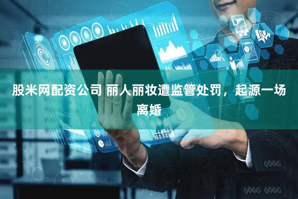 股米网配资公司 丽人丽妆遭监管处罚，起源一场离婚