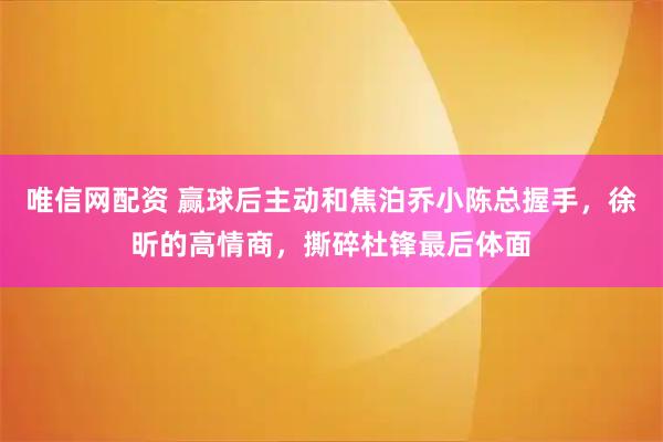 唯信网配资 赢球后主动和焦泊乔小陈总握手，徐昕的高情商，撕碎杜锋最后体面