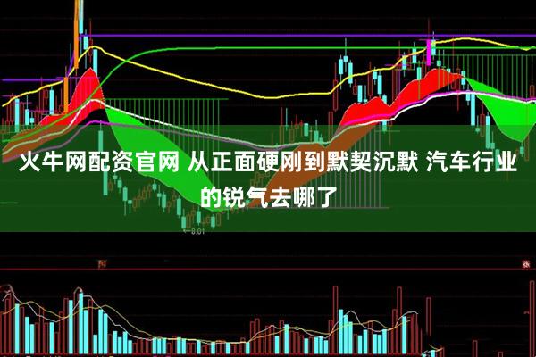 火牛网配资官网 从正面硬刚到默契沉默 汽车行业的锐气去哪了