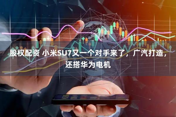 股权配资 小米SU7又一个对手来了，广汽打造，还搭华为电机