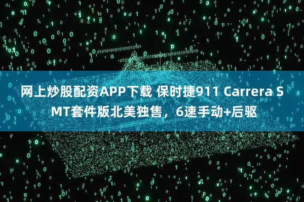 网上炒股配资APP下载 保时捷911 Carrera S MT套件版北美独售，6速手动+后驱