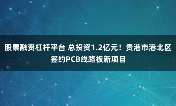 股票融资杠杆平台 总投资1.2亿元！贵港市港北区签约PCB线路板新项目