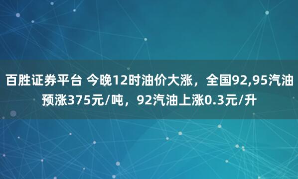 百胜证券平台 今晚12时油价大涨，全国92,95汽油预涨375元/吨，92汽油上涨0.3元/升