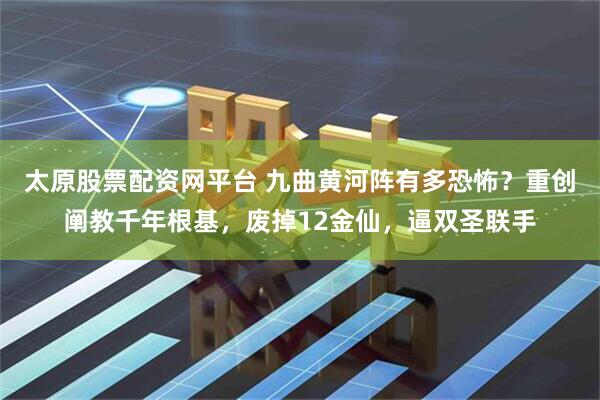 太原股票配资网平台 九曲黄河阵有多恐怖？重创阐教千年根基，废掉12金仙，逼双圣联手