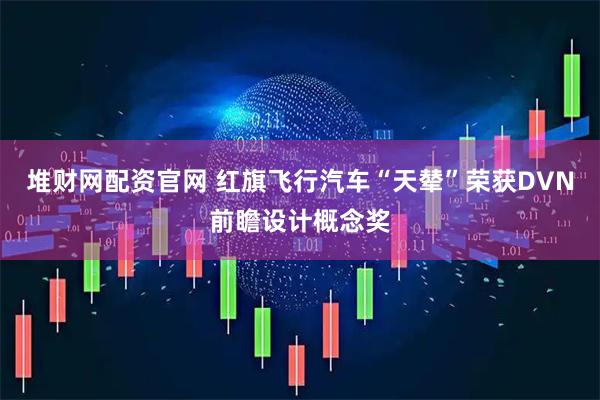 堆财网配资官网 红旗飞行汽车“天辇”荣获DVN前瞻设计概念奖
