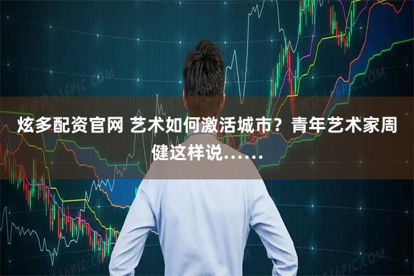 炫多配资官网 艺术如何激活城市？青年艺术家周健这样说……