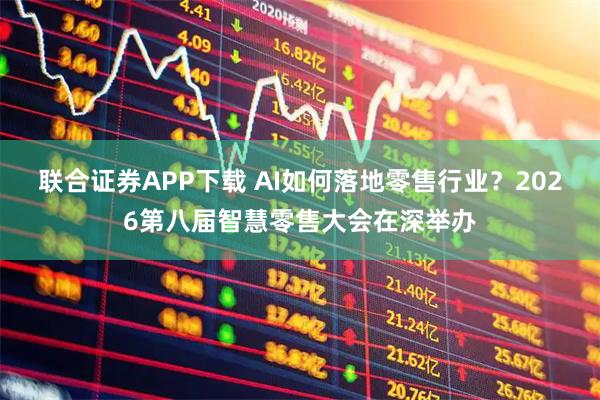 联合证券APP下载 AI如何落地零售行业？2026第八届智慧零售大会在深举办