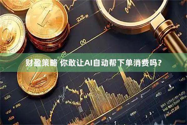 财盈策略 你敢让AI自动帮下单消费吗？