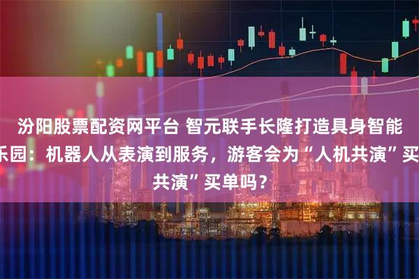 汾阳股票配资网平台 智元联手长隆打造具身智能主题乐园：机器人从表演到服务，游客会为“人机共演”买单吗？