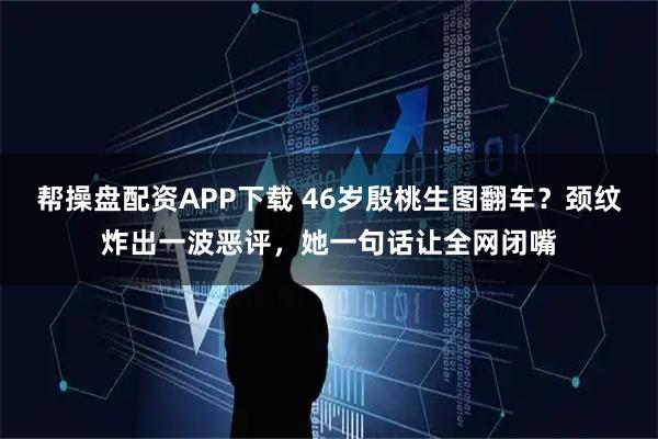 帮操盘配资APP下载 46岁殷桃生图翻车？颈纹炸出一波恶评，她一句话让全网闭嘴